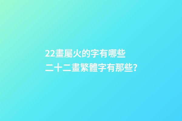 22畫屬火的字有哪些 二十二畫繁體字有那些？-第1張-觀點-玄機派